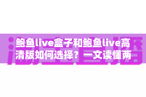 鲍鱼live盒子和鲍鱼live高清版如何选择？一文读懂两大版本差异与实用选购指南