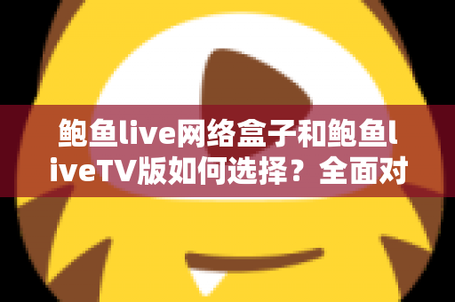 鲍鱼live网络盒子和鲍鱼liveTV版如何选择？全面对比解析助你找到最佳观看方案