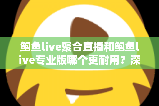 鲍鱼live聚合直播和鲍鱼live专业版哪个更耐用?深度对比解析与实用选购指南 鲍鱼live聚合直播和鲍鱼live专业版哪个更耐用?深度对比解析与实用选购指南