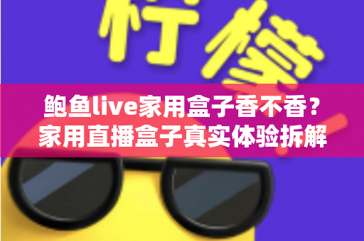鲍鱼live家用盒子香不香?家用直播盒子真实体验拆解与选购避坑全指南 鲍鱼live家用盒子香不香?家用直播盒子真实体验拆解与选购避坑全指南