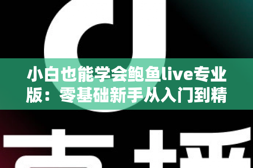 小白也能学会鲍鱼live专业版:零基础新手从入门到精通的直播实战全攻略 小白也能学会鲍鱼live专业版:零基础新手从入门到精通的直播实战全攻略