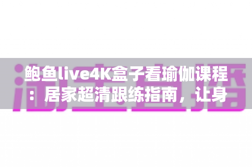 鲍鱼live4K盒子看瑜伽课程：居家超清跟练指南，让身心在大屏画质中彻底放松