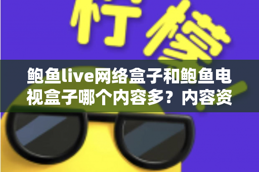 鲍鱼live网络盒子和鲍鱼电视盒子哪个内容多？内容资源深度对比与选购避坑指南
