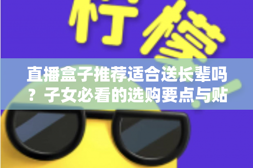 直播盒子推荐适合送长辈吗？子女必看的选购要点与贴心送礼指南