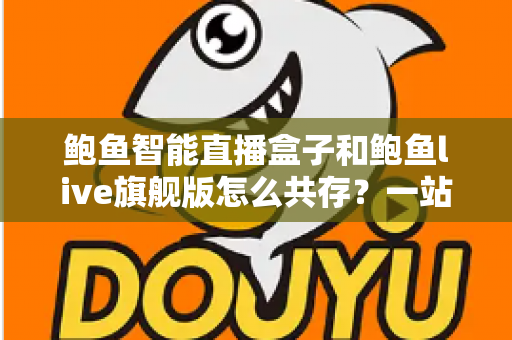 鲍鱼智能直播盒子和鲍鱼live旗舰版怎么共存?一站式双版本安装使用全攻略 鲍鱼智能直播盒子和鲍鱼live旗舰版怎么共存?一站式双版本安装使用全攻略