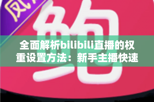 全面解析bilibili直播的权重设置方法:新手主播快速提升直播间流量的实战指南 全面解析bilibili直播的权重设置方法:新手主播快速提升直播间流量的实战指南