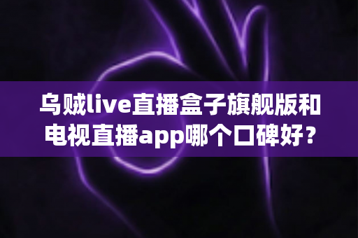 乌贼live直播盒子旗舰版和电视直播app哪个口碑好？深度对比两大家庭观影方案，帮你找到最适合自己的选择