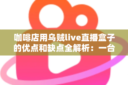 咖啡店用乌贼live直播盒子的优点和缺点全解析：一台小设备，能否成为门店引流的秘密武器？