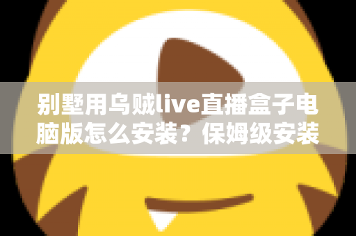 别墅用乌贼live直播盒子电脑版怎么安装？保姆级安装教程与家庭影院优化指南