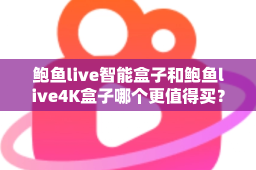 鲍鱼live智能盒子和鲍鱼live4K盒子哪个更值得买？全方位对比评测与选购建议指南