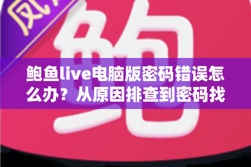 鲍鱼live电脑版密码错误怎么办？从原因排查到密码找回的完整解决方案指南