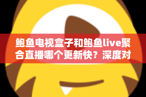 鲍鱼电视盒子和鲍鱼live聚合直播哪个更新快？深度对比解析，帮你选对更新更快的观看方案