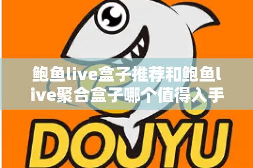鲍鱼live盒子推荐和鲍鱼live聚合盒子哪个值得入手？全面对比与选购避坑指南