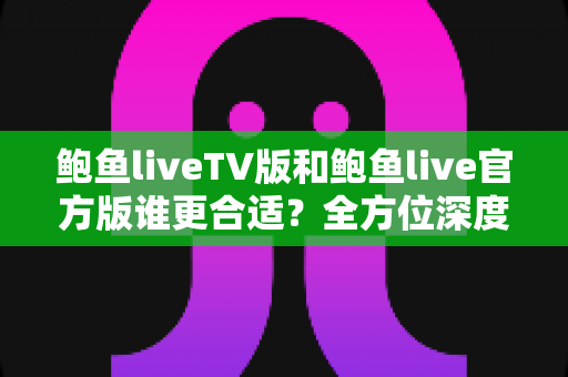 鲍鱼liveTV版和鲍鱼live官方版谁更合适？全方位深度对比评测，帮你一次选对不纠结