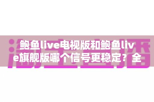 鲍鱼live电视版和鲍鱼live旗舰版哪个信号更稳定？全面对比解析助你选出更稳的观看方案