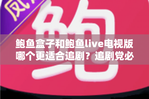 鲍鱼盒子和鲍鱼live电视版哪个更适合追剧？追剧党必看的深度对比测评与选购指南