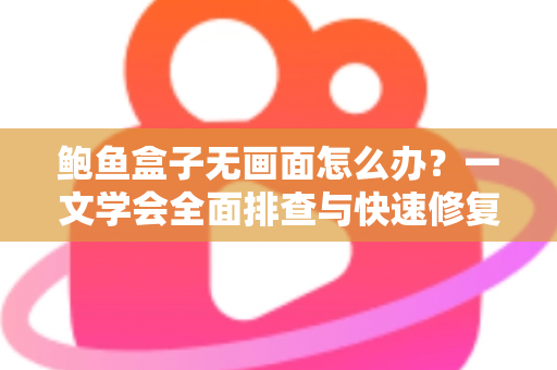 鲍鱼盒子无画面怎么办？一文学会全面排查与快速修复的实用指南