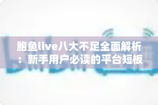 鲍鱼live八大不足全面解析：新手用户必读的平台短板与避坑指南