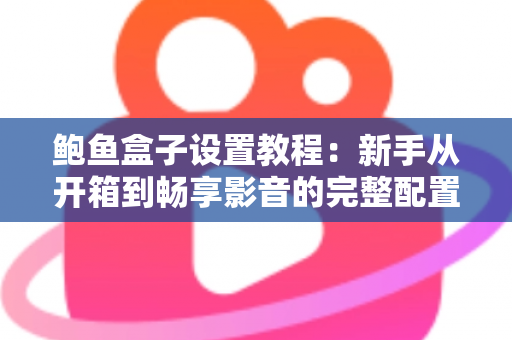 鲍鱼盒子设置教程：新手从开箱到畅享影音的完整配置指南