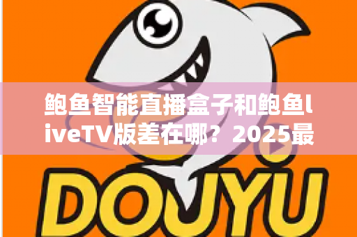 鲍鱼智能直播盒子和鲍鱼liveTV版差在哪？2025最新选购攻略与核心区别全面解析
