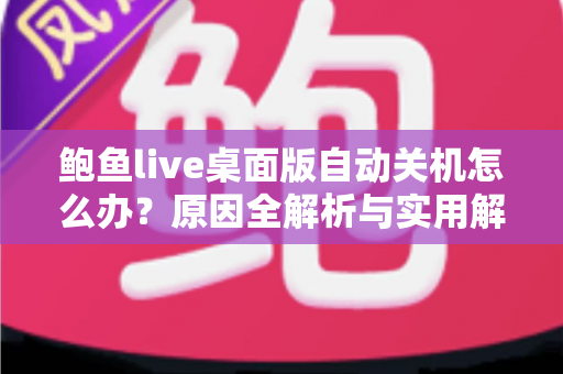 鲍鱼live桌面版自动关机怎么办？原因全解析与实用解决攻略一站式指南