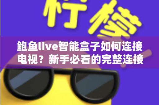鲍鱼live智能盒子如何连接电视?新手必看的完整连接教程与实用设置指南 鲍鱼live智能盒子如何连接电视?新手必看的完整连接教程与实用设置指南