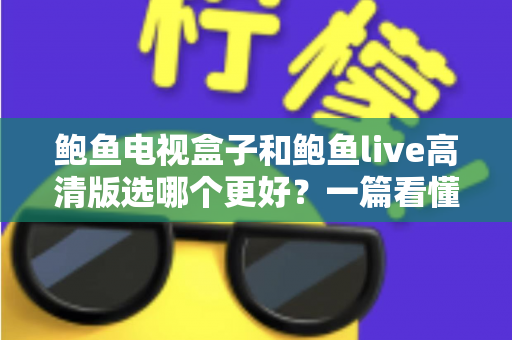 鲍鱼电视盒子和鲍鱼live高清版选哪个更好？一篇看懂差异的实用选购指南
