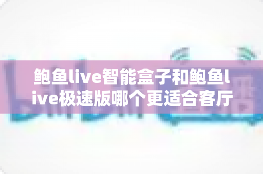 鲍鱼live智能盒子和鲍鱼live极速版哪个更适合客厅？客厅大屏观影版本选择完全指南