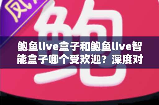 鲍鱼live盒子和鲍鱼live智能盒子哪个受欢迎？深度对比分析与选购指南