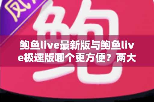鲍鱼live最新版与鲍鱼live极速版哪个更方便？两大版本深度对比与实用选择指南