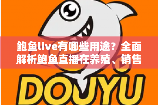 鲍鱼live有哪些用途？全面解析鲍鱼直播在养殖、销售与美食领域的多元价值