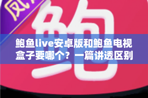 鲍鱼live安卓版和鲍鱼电视盒子要哪个？一篇讲透区别、优劣与选择建议的实用指南
