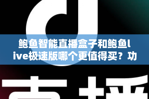 鲍鱼智能直播盒子和鲍鱼live极速版哪个更值得买？功能、价格、适用人群一站式深度评测