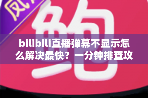 bilibili直播弹幕不显示怎么解决最快？一分钟排查攻略，快速找回满屏弹幕互动体验