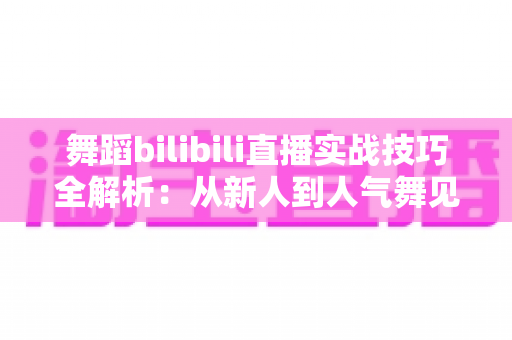 舞蹈bilibili直播实战技巧全解析:从新人到人气舞见的主播进阶指南 舞蹈bilibili直播实战技巧全解析:从新人到人气舞见的主播进阶指南