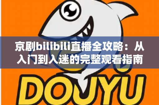 京剧bilibili直播全攻略：从入门到入迷的完整观看指南与实用技巧