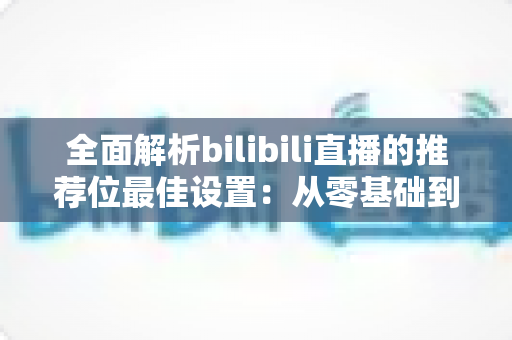 全面解析bilibili直播的推荐位最佳设置：从零基础到流量翻倍的实战指南