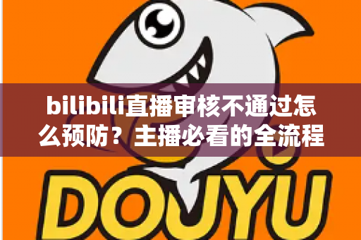 bilibili直播审核不通过怎么预防？主播必看的全流程避坑指南与实用技巧