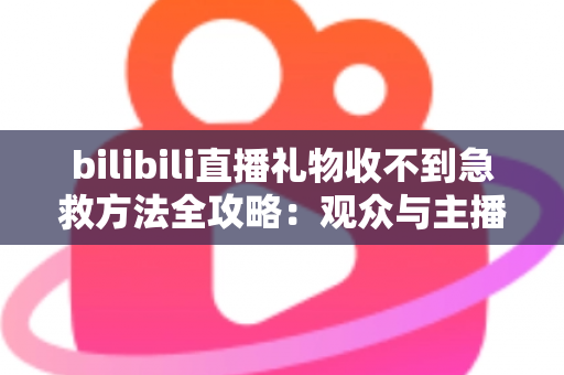 bilibili直播礼物收不到急救方法全攻略：观众与主播双向快速排查指南