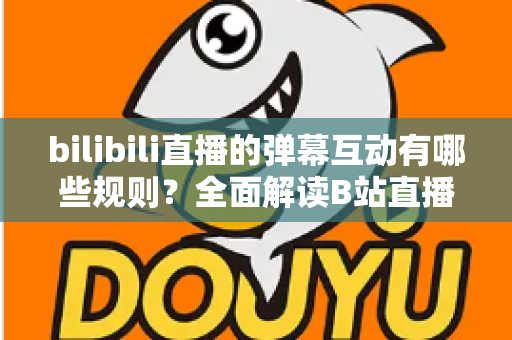 bilibili直播的弹幕互动有哪些规则？全面解读B站直播间弹幕礼仪、禁忌与玩法指南