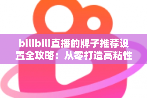 bilibili直播的牌子推荐设置全攻略:从零打造高粘性直播间的实用指南 bilibili直播的牌子推荐设置全攻略:从零打造高粘性直播间的实用指南