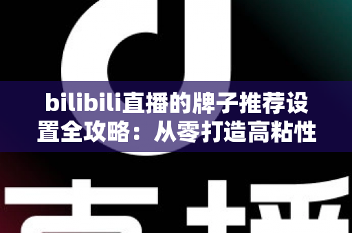 bilibili直播的牌子推荐设置全攻略：从零打造高粘性直播间的实用指南