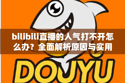 bilibili直播的人气打不开怎么办?全面解析原因与实用解决方案指南 bilibili直播的人气打不开怎么办?全面解析原因与实用解决方案指南