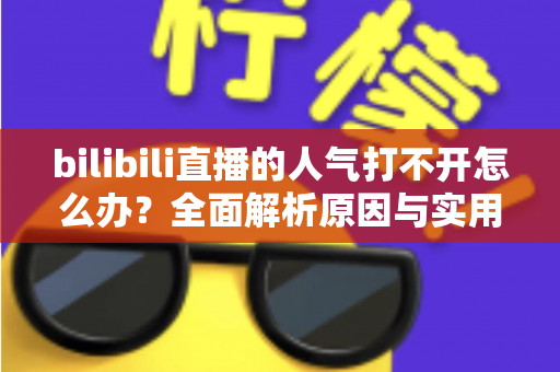 bilibili直播的人气打不开怎么办？全面解析原因与实用解决方案指南