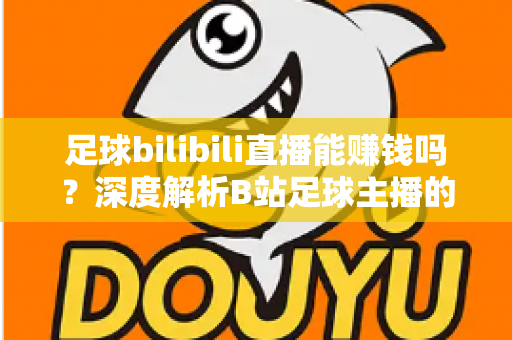 足球bilibili直播能赚钱吗?深度解析B站足球主播的变现途径、真实收益与成长指南 足球bilibili直播能赚钱吗?深度解析B站足球主播的变现途径、真实收益与成长指南