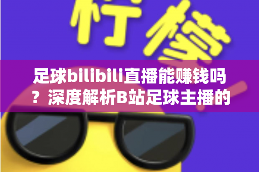 足球bilibili直播能赚钱吗？深度解析B站足球主播的变现途径、真实收益与成长指南