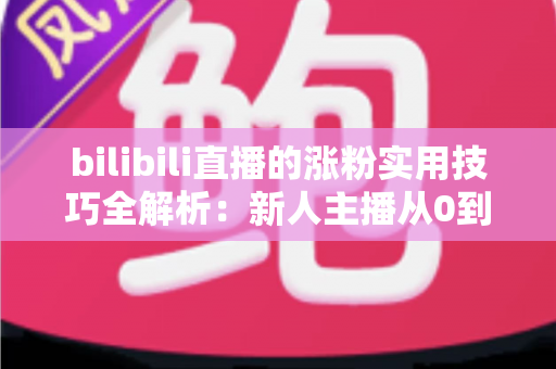 bilibili直播的涨粉实用技巧全解析:新人主播从0到人气爆款的实战指南 bilibili直播的涨粉实用技巧全解析:新人主播从0到人气爆款的实战指南