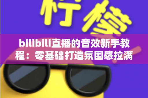 bilibili直播的音效新手教程:零基础打造氛围感拉满的热门直播间 bilibili直播的音效新手教程:零基础打造氛围感拉满的热门直播间