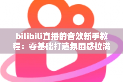 bilibili直播的音效新手教程:零基础打造氛围感拉满的热门直播间 bilibili直播的音效新手教程:零基础打造氛围感拉满的热门直播间
