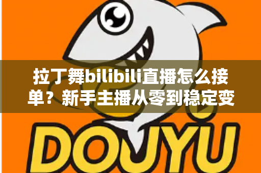 拉丁舞bilibili直播怎么接单？新手主播从零到稳定变现的完整实战攻略